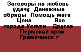 Заговоры на любовь, удачу. Денежные обряды. Помощь мага.  › Цена ­ 2 000 - Все города Услуги » Другие   . Пермский край,Гремячинск г.